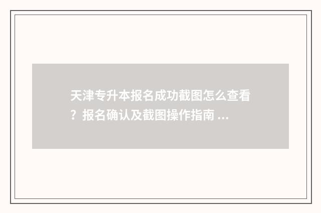 天津专升本报名成功截图怎么查看？报名确认及截图操作指南 天津专升本报名时间