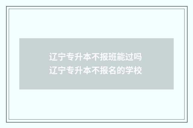 辽宁专升本不报班能过吗 辽宁专升本不报名的学校