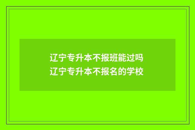 辽宁专升本不报班能过吗 辽宁专升本不报名的学校
