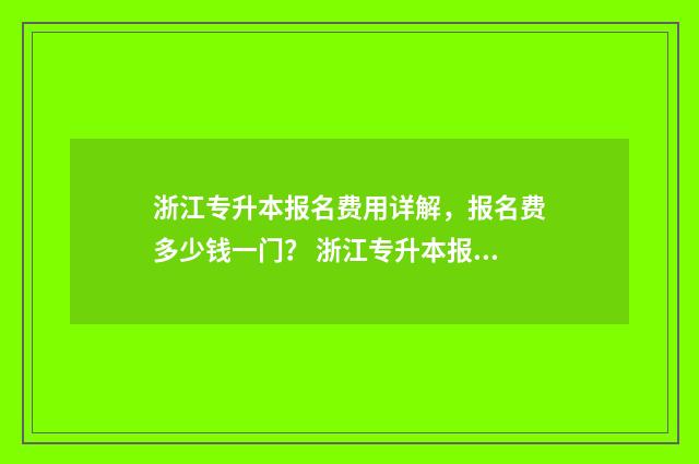 浙江专升本报名费用详解，报名费多少钱一门？ 浙江专升本报名入口官网2024报名时间