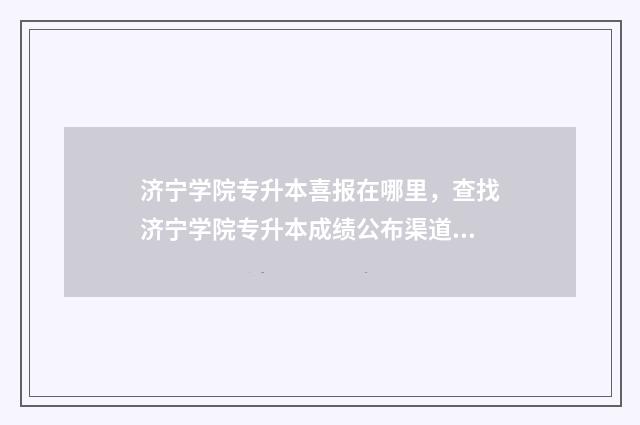济宁学院专升本喜报在哪里，查找济宁学院专升本成绩公布渠道 济宁学院专升本2024年分数线