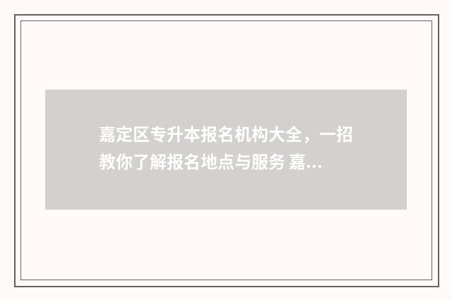 嘉定区专升本报名机构大全，一招教你了解报名地点与服务 嘉定专升本学校
