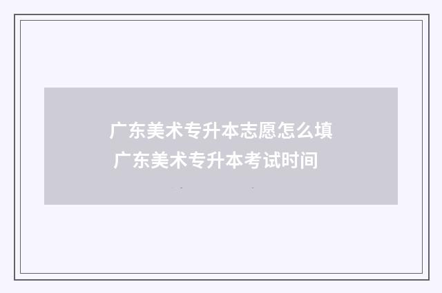 广东美术专升本志愿怎么填 广东美术专升本考试时间