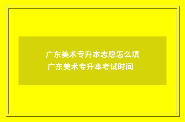 广东美术专升本志愿怎么填 广东美术专升本考试时间