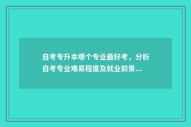 自考专升本哪个专业最好考，分析自考专业难易程度及就业前景 自考专升本哪个专业简单一点