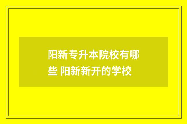 阳新专升本院校有哪些 阳新新开的学校