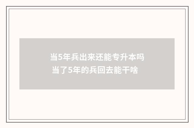 当5年兵出来还能专升本吗 当了5年的兵回去能干啥