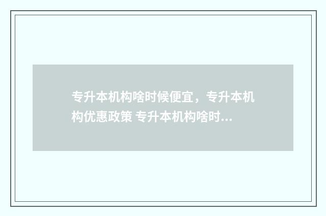 专升本机构啥时候便宜，专升本机构优惠政策 专升本机构啥时候报名