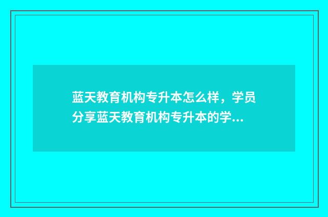 蓝天教育机构专升本怎么样，学员分享蓝天教育机构专升本的学习体验 蓝天教育怎么样知乎