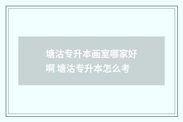 塘沽专升本画室哪家好啊 塘沽专升本怎么考