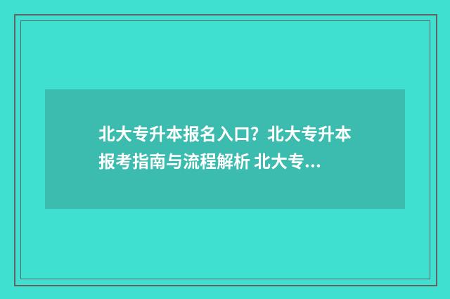北大专升本报名入口？北大专升本报考指南与流程解析 北大专升本有用么