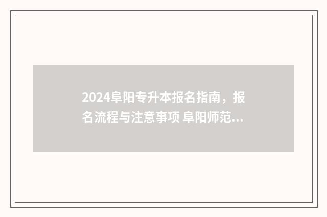 2024阜阳专升本报名指南，报名流程与注意事项 阜阳师范2021专升本报考人数
