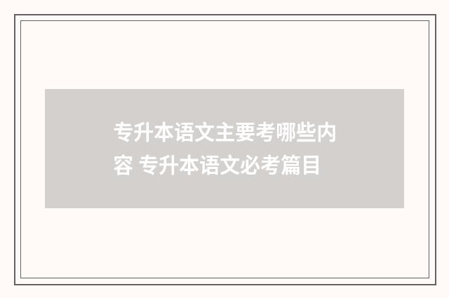 专升本语文主要考哪些内容 专升本语文必考篇目