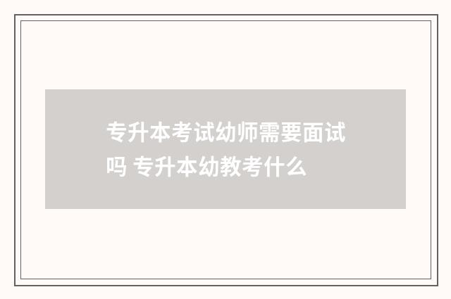 专升本考试幼师需要面试吗 专升本幼教考什么