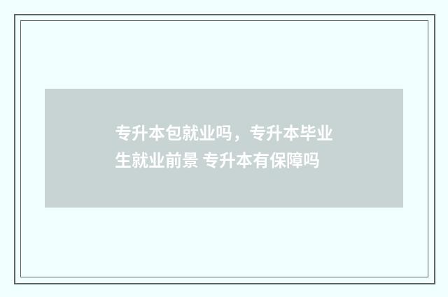 专升本包就业吗，专升本毕业生就业前景 专升本有保障吗