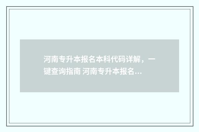 河南专升本报名本科代码详解，一键查询指南 河南专升本报名时间2024