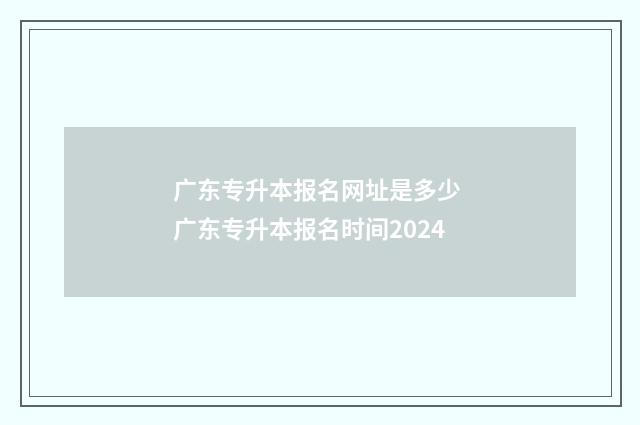 广东专升本报名网址是多少 广东专升本报名时间2024
