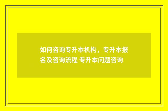 如何咨询专升本机构，专升本报名及咨询流程 专升本问题咨询
