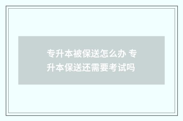 专升本被保送怎么办 专升本保送还需要考试吗