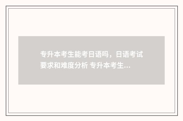 专升本考生能考日语吗，日语考试要求和难度分析 专升本考生能考本科吗