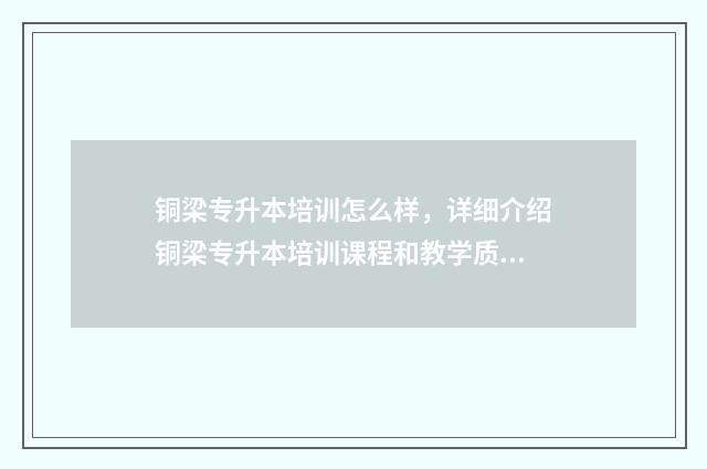 铜梁专升本培训怎么样，详细介绍铜梁专升本培训课程和教学质量 铜梁的专科大学有哪些