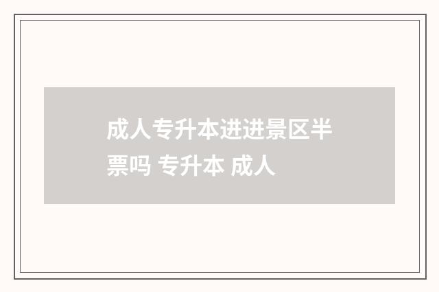 成人专升本进进景区半票吗 专升本 成人