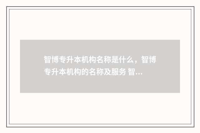智博专升本机构名称是什么，智博专升本机构的名称及服务 智博专升本机构升本率