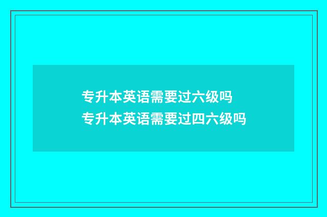 专升本英语需要过六级吗 专升本英语需要过四六级吗