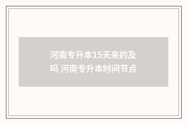 河南专升本15天来的及吗 河南专升本时间节点