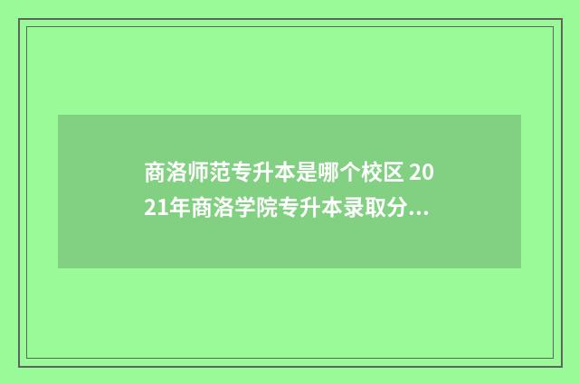 商洛师范专升本是哪个校区 2021年商洛学院专升本录取分数线
