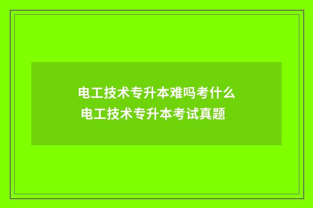 电工技术专升本难吗考什么 电工技术专升本考试真题