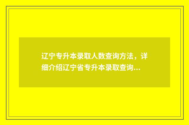 辽宁专升本录取人数查询方法，详细介绍辽宁省专升本录取查询步骤 辽宁专升本录取率2024