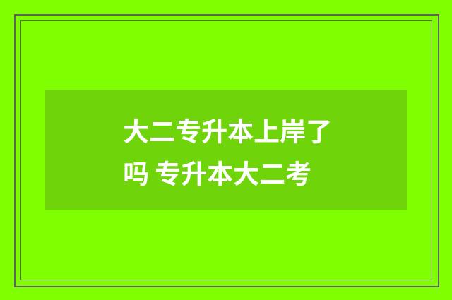 大二专升本上岸了吗 专升本大二考