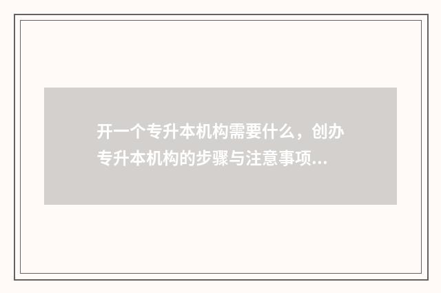 开一个专升本机构需要什么，创办专升本机构的步骤与注意事项 开一个专升本机构多少钱
