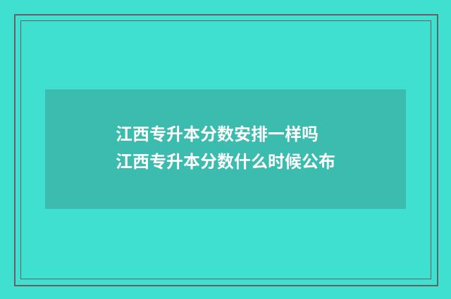 江西专升本分数安排一样吗 江西专升本分数什么时候公布