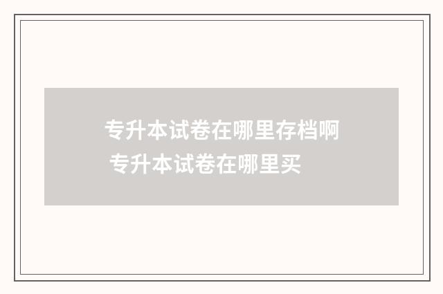 专升本试卷在哪里存档啊 专升本试卷在哪里买