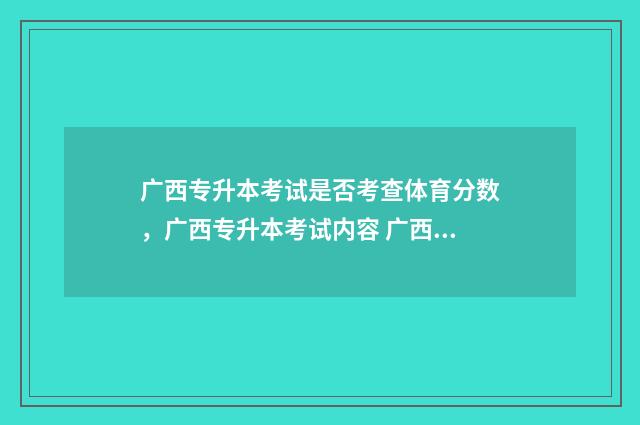 广西专升本考试是否考查体育分数，广西专升本考试内容 广西专升本考试政策