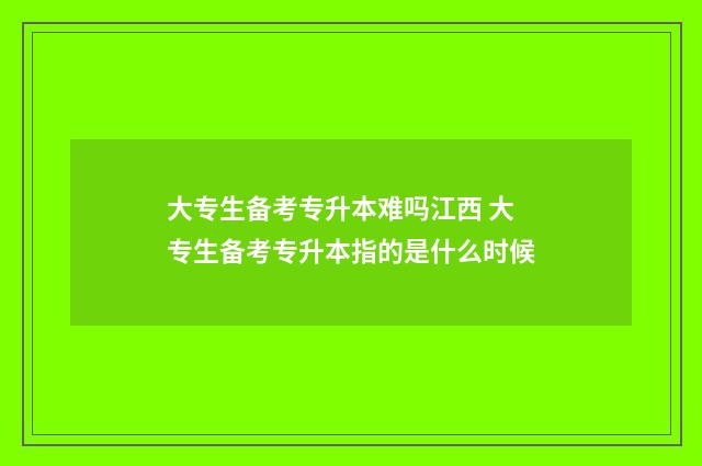 大专生备考专升本难吗江西 大专生备考专升本指的是什么时候