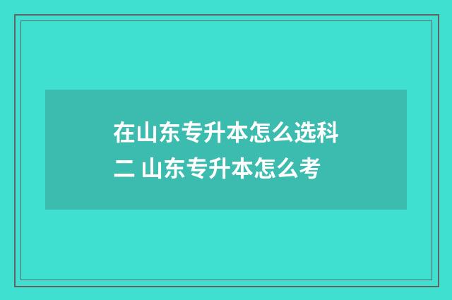 在山东专升本怎么选科二 山东专升本怎么考