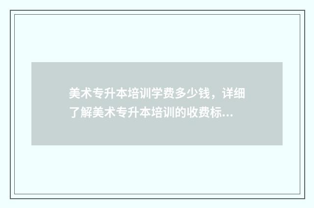 美术专升本培训学费多少钱，详细了解美术专升本培训的收费标准 专升本美术集训多少钱