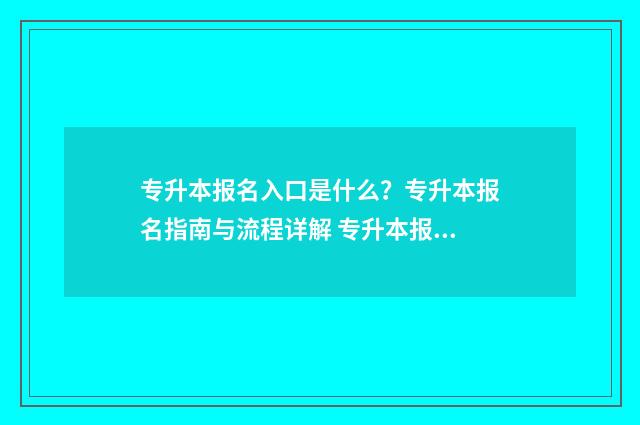 专升本报名入口是什么？专升本报名指南与流程详解 专升本报名入口官网2024报名