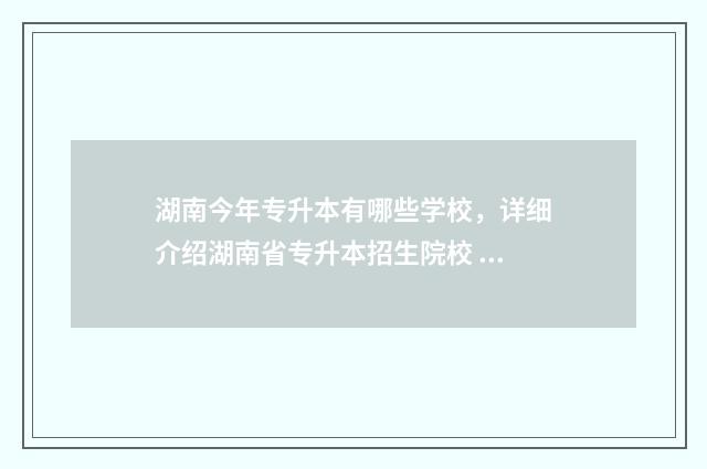 湖南今年专升本有哪些学校，详细介绍湖南省专升本招生院校 湖南今年专升本的大学有哪些