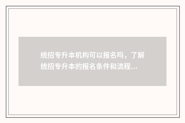 统招专升本机构可以报名吗，了解统招专升本的报名条件和流程 统招专升本机构山西
