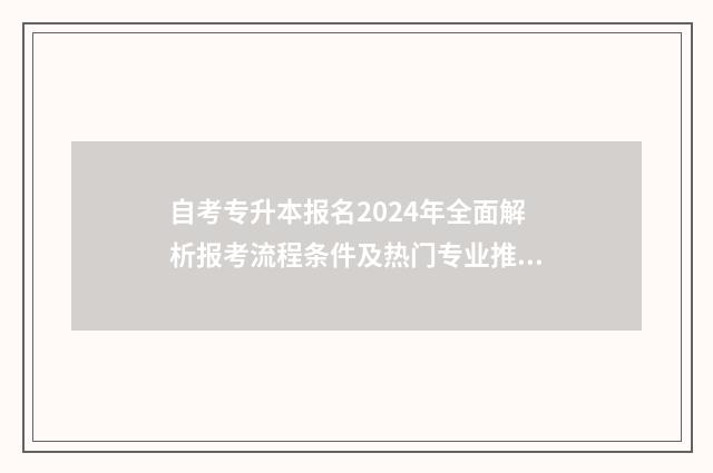 自考专升本报名2024年全面解析报考流程条件及热门专业推荐 自考专升本报名入口官网河南