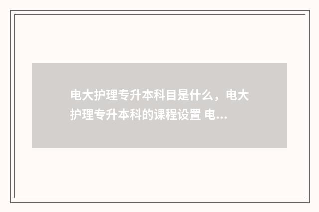 电大护理专升本科目是什么，电大护理专升本科的课程设置 电大护理专升本报名时间