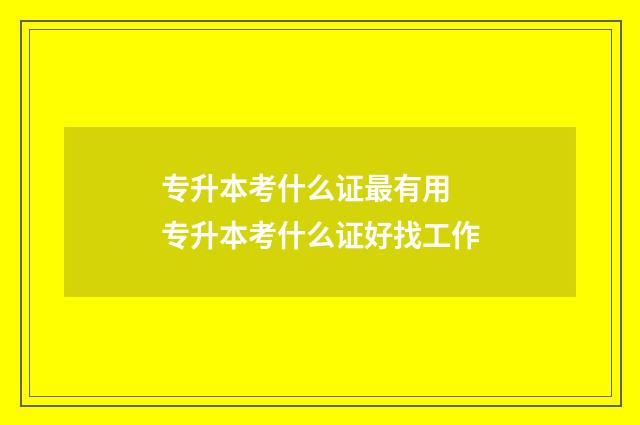 专升本考什么证最有用 专升本考什么证好找工作