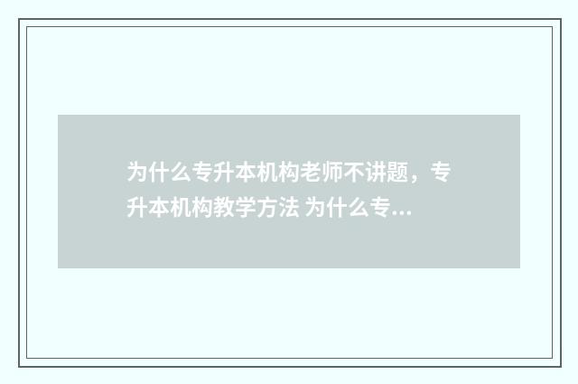 为什么专升本机构老师不讲题，专升本机构教学方法 为什么专升本机构的题目比真题难