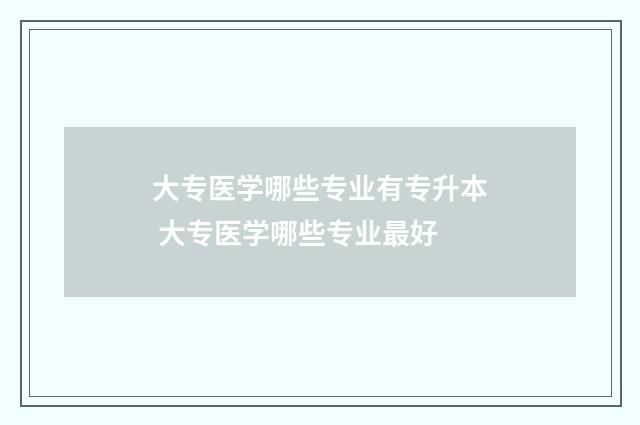 大专医学哪些专业有专升本 大专医学哪些专业最好