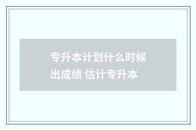 专升本计划什么时候出成绩 估计专升本