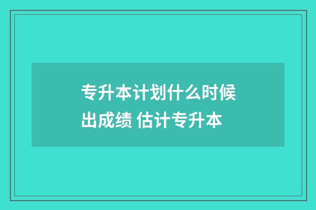 专升本计划什么时候出成绩 估计专升本